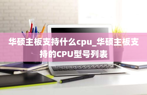 华硕主板支持什么cpu_华硕主板支持的CPU型号列表