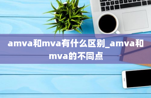amva和mva有什么区别_amva和mva的不同点