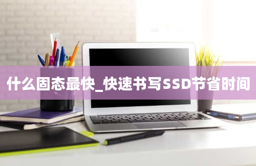 什么固态最快_快速书写SSD节省时间