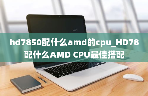 hd7850配什么amd的cpu_HD78配什么AMD CPU最佳搭配