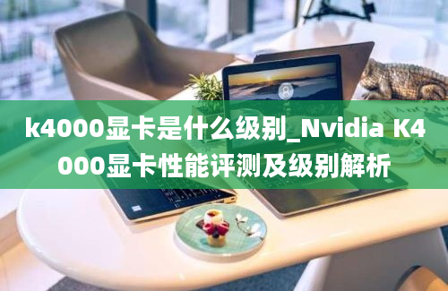 k4000显卡是什么级别_Nvidia K4000显卡性能评测及级别解析