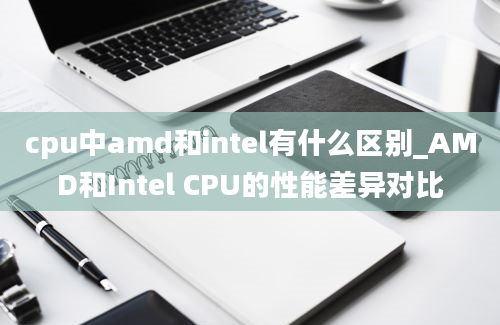 cpu中amd和intel有什么区别_AMD和Intel CPU的性能差异对比