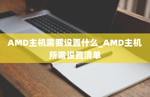 AMD主机需要设置什么_AMD主机所需设置清单