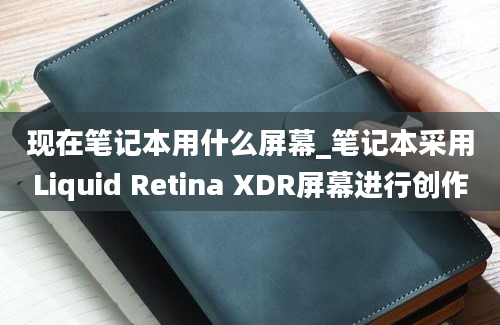 现在笔记本用什么屏幕_笔记本采用Liquid Retina XDR屏幕进行创作