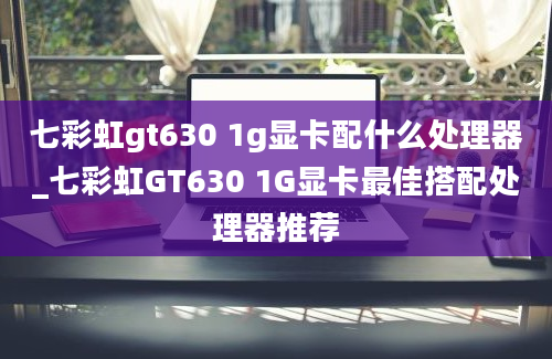 七彩虹gt630 1g显卡配什么处理器_七彩虹GT630 1G显卡最佳搭配处理器推荐