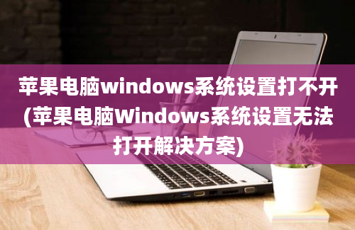 苹果电脑windows系统设置打不开(苹果电脑Windows系统设置无法打开解决方案)