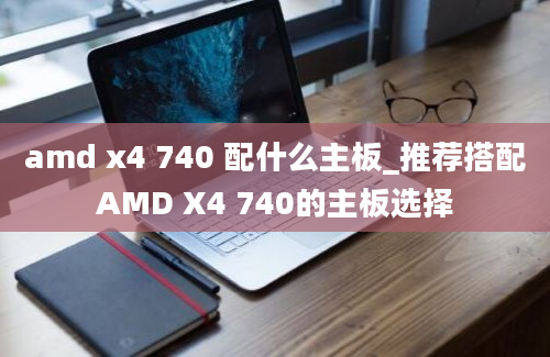 amd x4 740 配什么主板_推荐搭配AMD X4 740的主板选择