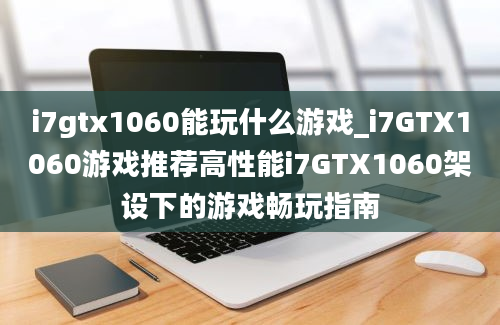 i7gtx1060能玩什么游戏_i7GTX1060游戏推荐高性能i7GTX1060架设下的游戏畅玩指南