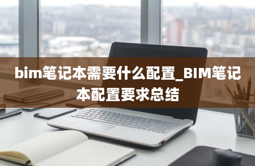 bim笔记本需要什么配置_BIM笔记本配置要求总结