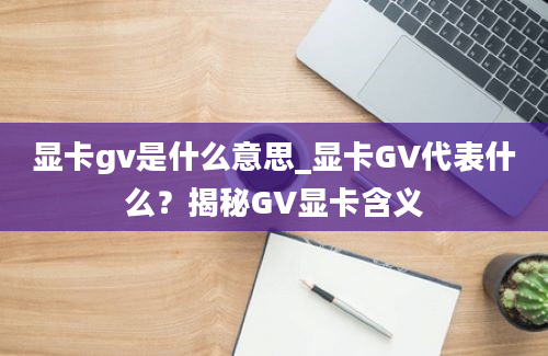 显卡gv是什么意思_显卡GV代表什么？揭秘GV显卡含义