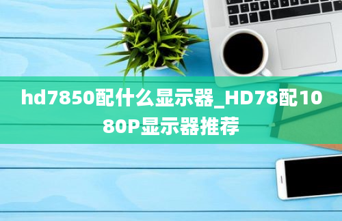 hd7850配什么显示器_HD78配1080P显示器推荐