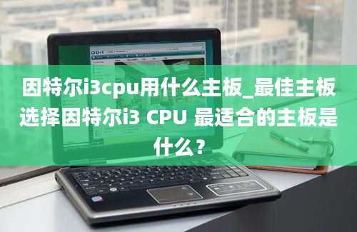 因特尔i3cpu用什么主板_最佳主板选择因特尔i3 CPU 最适合的主板是什么？