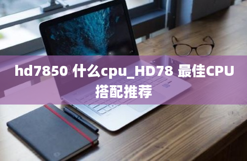 hd7850 什么cpu_HD78 最佳CPU搭配推荐
