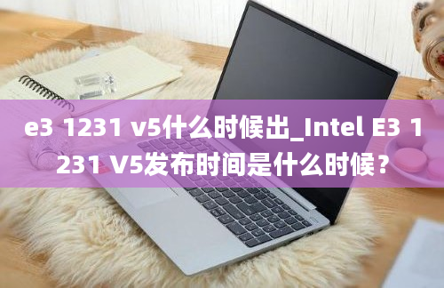 e3 1231 v5什么时候出_Intel E3 1231 V5发布时间是什么时候？
