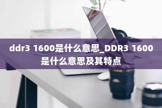 ddr3 1600是什么意思_DDR3 1600是什么意思及其特点