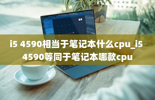i5 4590相当于笔记本什么cpu_i5 4590等同于笔记本哪款cpu