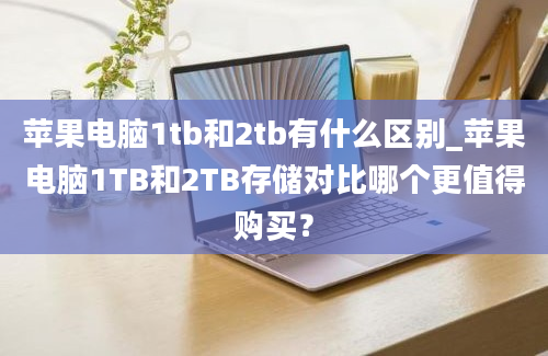 苹果电脑1tb和2tb有什么区别_苹果电脑1TB和2TB存储对比哪个更值得购买？