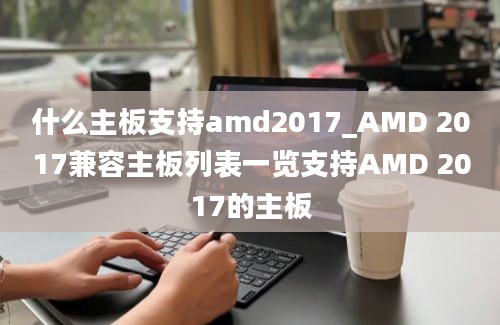 什么主板支持amd2017_AMD 2017兼容主板列表一览支持AMD 2017的主板