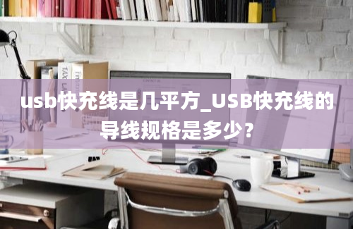 usb快充线是几平方_USB快充线的导线规格是多少？
