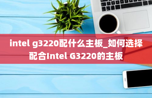intel g3220配什么主板_如何选择配合Intel G3220的主板