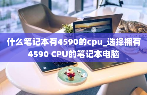 什么笔记本有4590的cpu_选择拥有4590 CPU的笔记本电脑