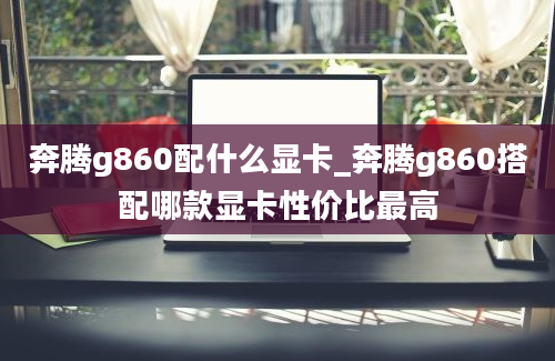 奔腾g860配什么显卡_奔腾g860搭配哪款显卡性价比最高