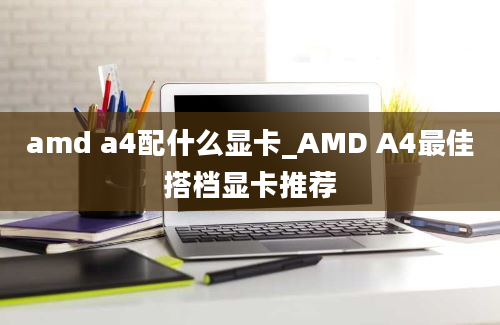 amd a4配什么显卡_AMD A4最佳搭档显卡推荐