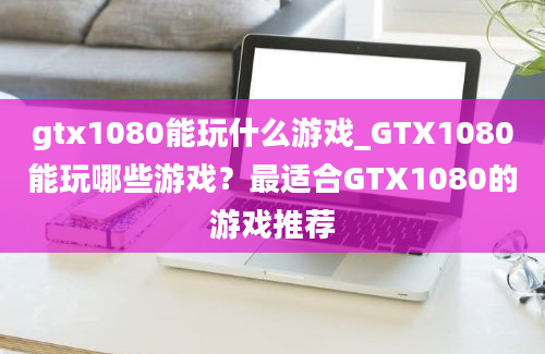 gtx1080能玩什么游戏_GTX1080能玩哪些游戏？最适合GTX1080的游戏推荐