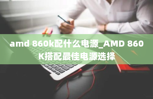 amd 860k配什么电源_AMD 860K搭配最佳电源选择