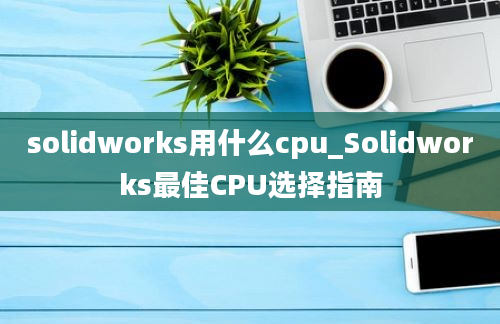 solidworks用什么cpu_Solidworks最佳CPU选择指南