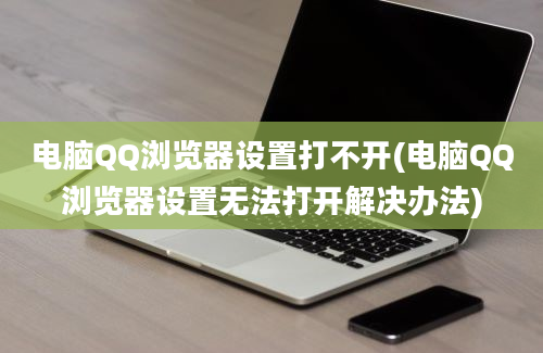 电脑QQ浏览器设置打不开(电脑QQ浏览器设置无法打开解决办法)