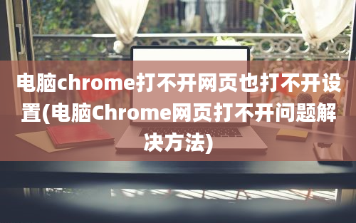 电脑chrome打不开网页也打不开设置(电脑Chrome网页打不开问题解决方法)