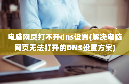 电脑网页打不开dns设置(解决电脑网页无法打开的DNS设置方案)
