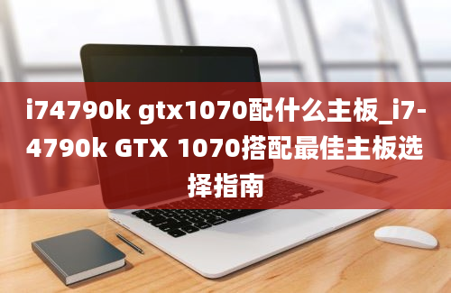 i74790k gtx1070配什么主板_i7-4790k GTX 1070搭配最佳主板选择指南