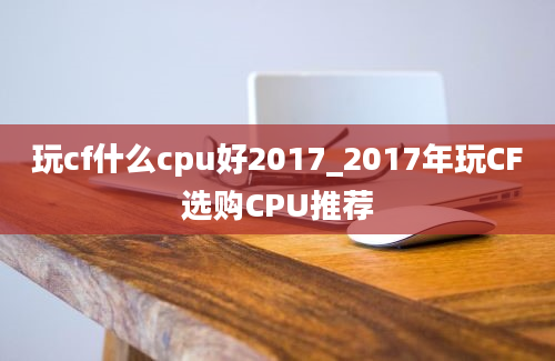 玩cf什么cpu好2017_2017年玩CF选购CPU推荐