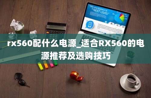 rx560配什么电源_适合RX560的电源推荐及选购技巧