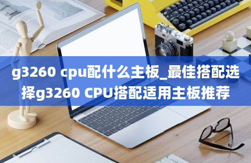 g3260 cpu配什么主板_最佳搭配选择g3260 CPU搭配适用主板推荐