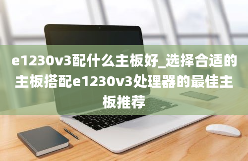 e1230v3配什么主板好_选择合适的主板搭配e1230v3处理器的最佳主板推荐