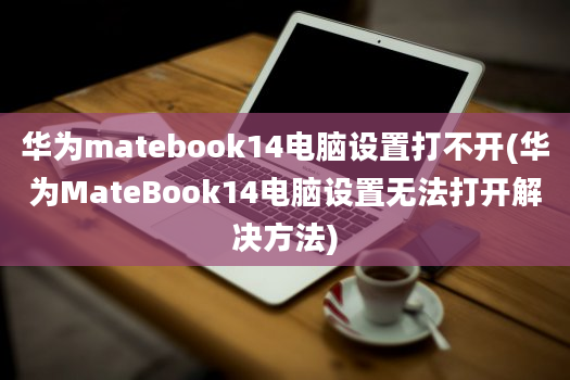 华为matebook14电脑设置打不开(华为MateBook14电脑设置无法打开解决方法)