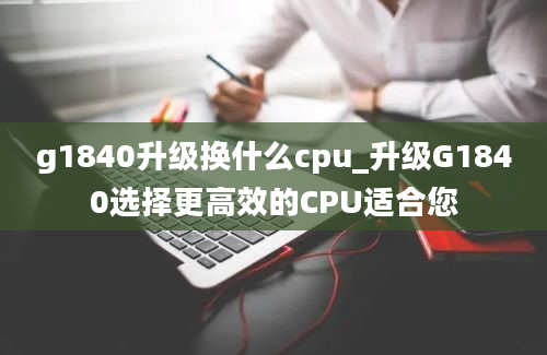 g1840升级换什么cpu_升级G1840选择更高效的CPU适合您
