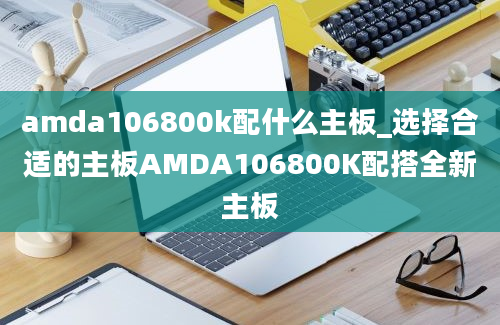 amda106800k配什么主板_选择合适的主板AMDA106800K配搭全新主板