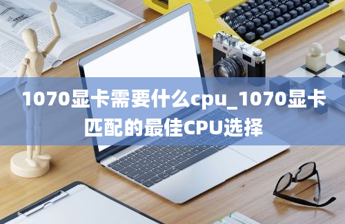 1070显卡需要什么cpu_1070显卡匹配的最佳CPU选择