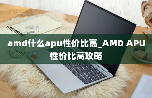amd什么apu性价比高_AMD APU性价比高攻略