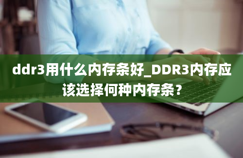 ddr3用什么内存条好_DDR3内存应该选择何种内存条？