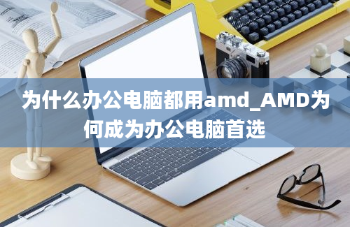 为什么办公电脑都用amd_AMD为何成为办公电脑首选