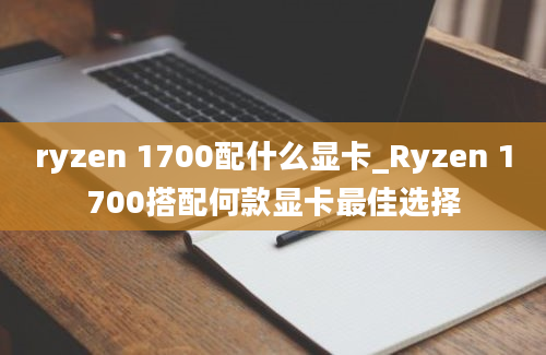 ryzen 1700配什么显卡_Ryzen 1700搭配何款显卡最佳选择
