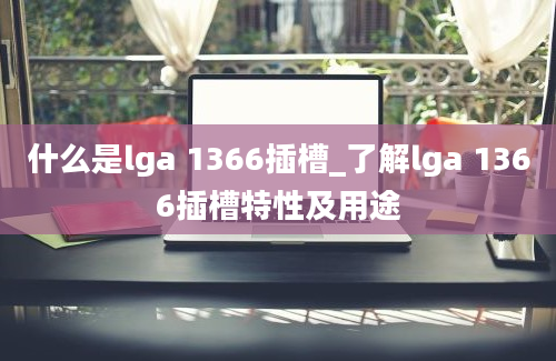 什么是lga 1366插槽_了解lga 1366插槽特性及用途