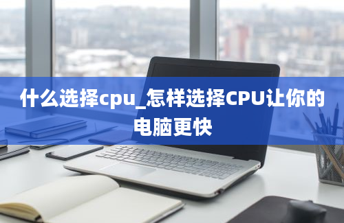 什么选择cpu_怎样选择CPU让你的电脑更快