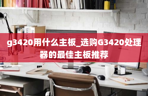 g3420用什么主板_选购G3420处理器的最佳主板推荐