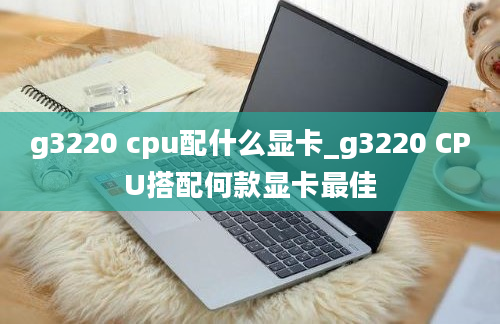 g3220 cpu配什么显卡_g3220 CPU搭配何款显卡最佳
